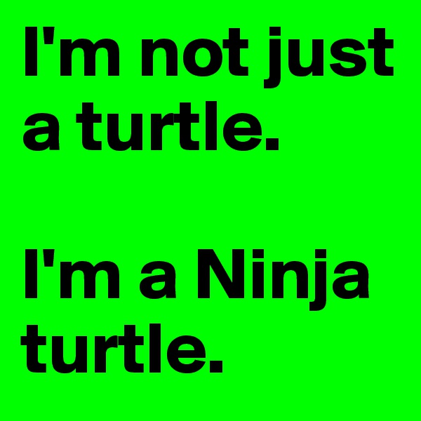 I'm not just a turtle. 

I'm a Ninja turtle. 