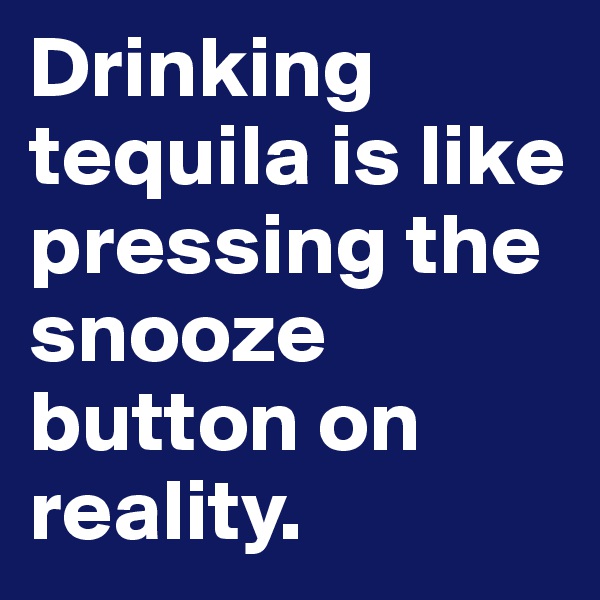 Drinking tequila is like pressing the snooze button on reality. 