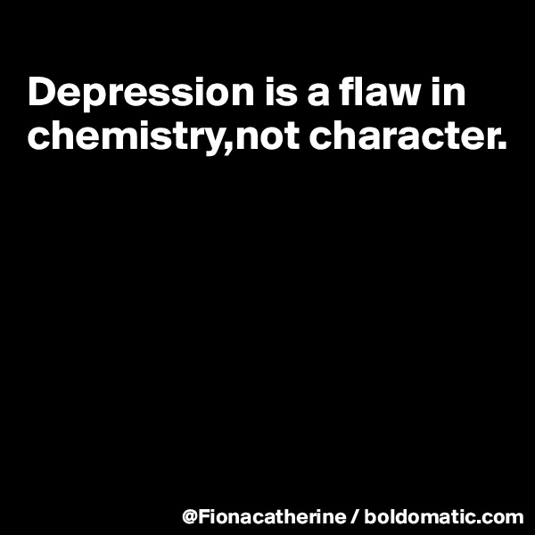 
Depression is a flaw in chemistry,not character.








