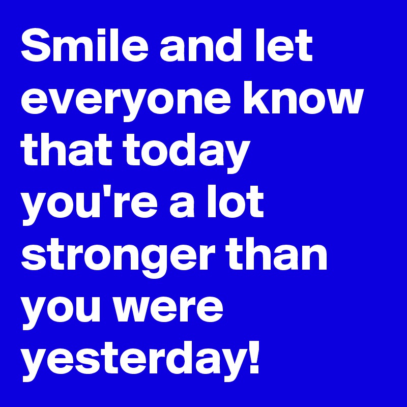 Smile and let everyone know that today you're a lot stronger than you were yesterday! 