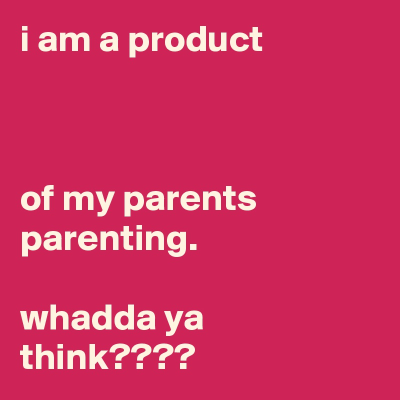 i am a product



of my parents parenting.

whadda ya think????
