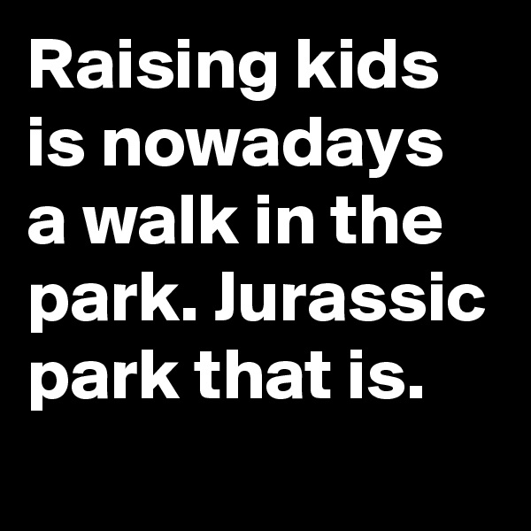 Raising kids is nowadays a walk in the park. Jurassic park that is.
