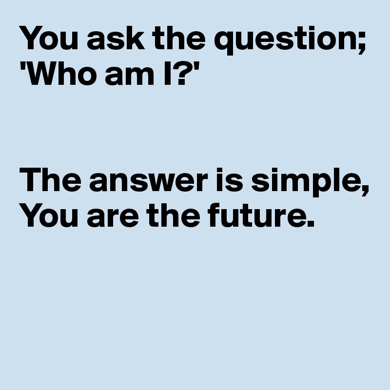 You ask the question;
'Who am I?'


The answer is simple,
You are the future.


