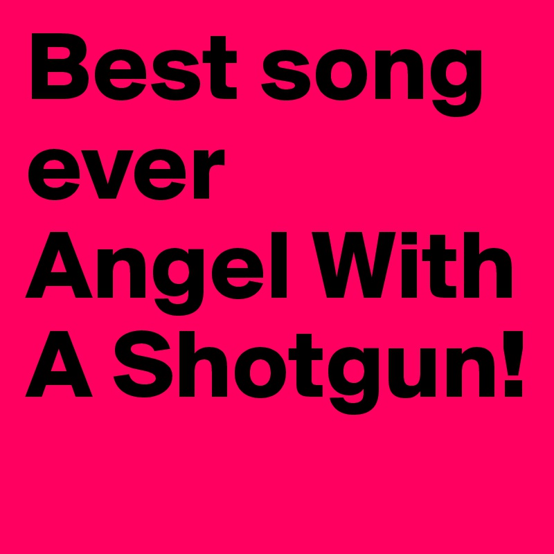 Best song ever 
Angel With A Shotgun!