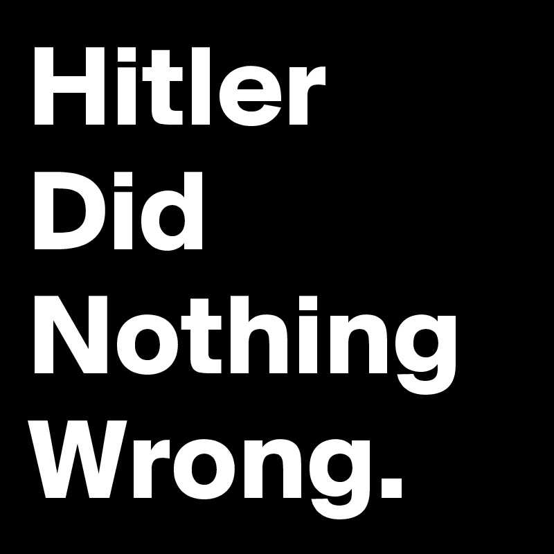 Hitler
Did
Nothing
Wrong.