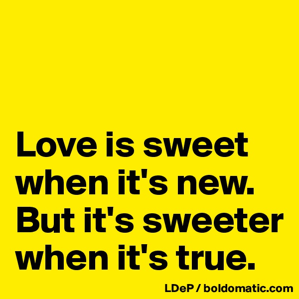


Love is sweet when it's new. 
But it's sweeter when it's true. 