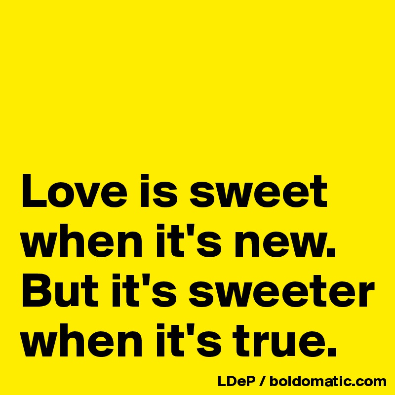 


Love is sweet when it's new. 
But it's sweeter when it's true. 