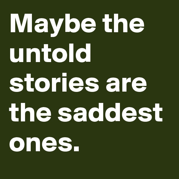 Maybe the untold stories are the saddest ones.