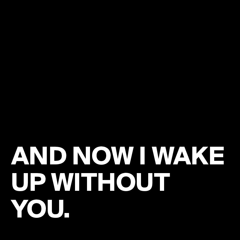 




AND NOW I WAKE UP WITHOUT YOU.