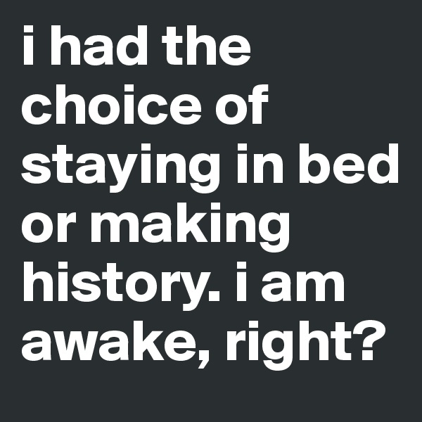 i had the choice of staying in bed or making history. i am awake, right? 