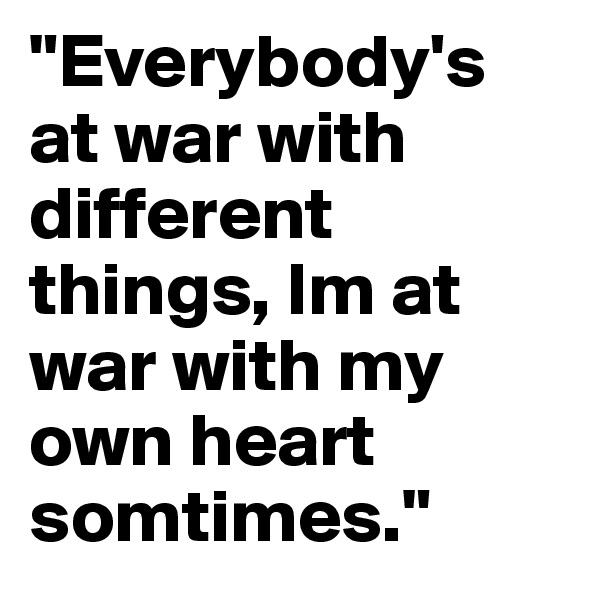 "Everybody's at war with different things, Im at war with my own heart somtimes."