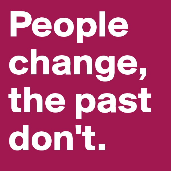People change, the past don't.