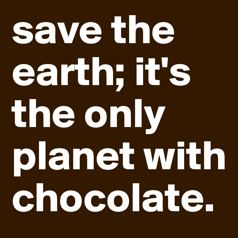 save the earth; it's the only planet with chocolate.