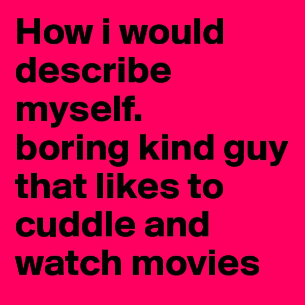 How i would describe myself.
boring kind guy that likes to cuddle and watch movies