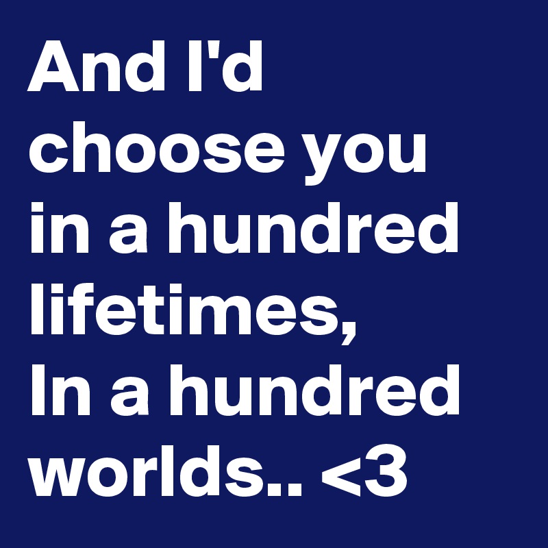 And I'd choose you in a hundred lifetimes, 
In a hundred worlds.. <3