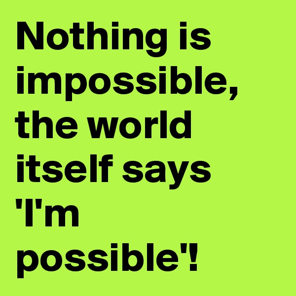 Nothing is impossible, the world itself says 'I'm possible'!