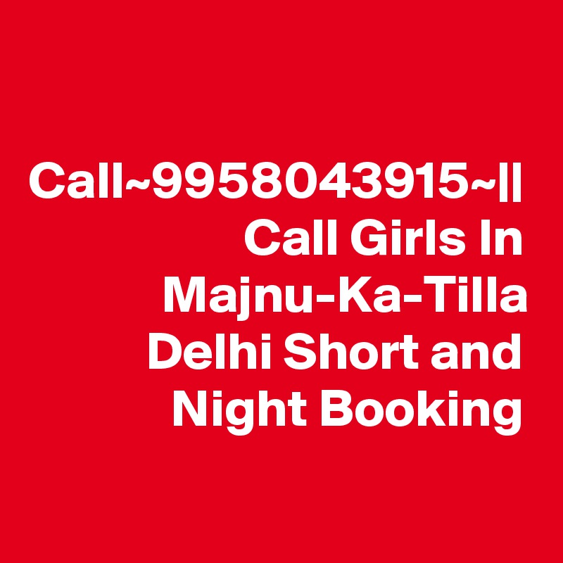Call~9958043915~|| Call Girls In Majnu-Ka-Tilla Delhi Short and Night Booking