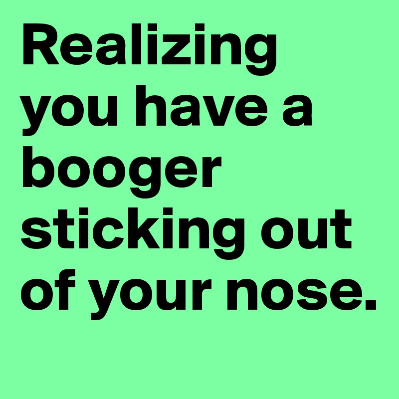 Realizing you have a booger sticking out of your nose.
