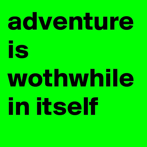 adventure is wothwhile in itself