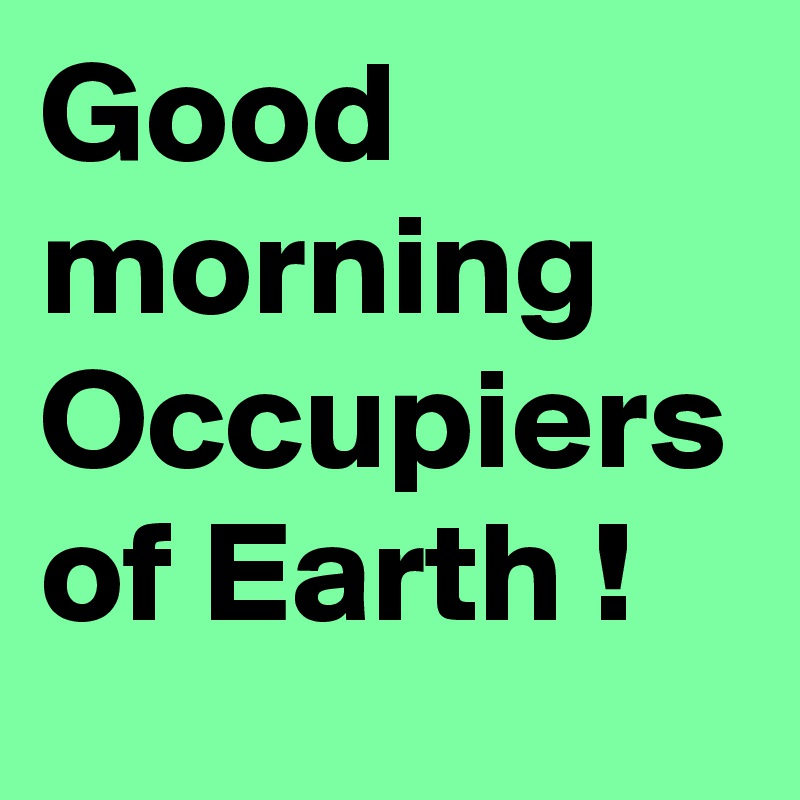 Good morning
Occupiers of Earth !