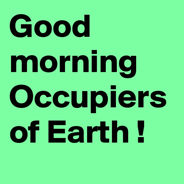 Good morning
Occupiers of Earth !