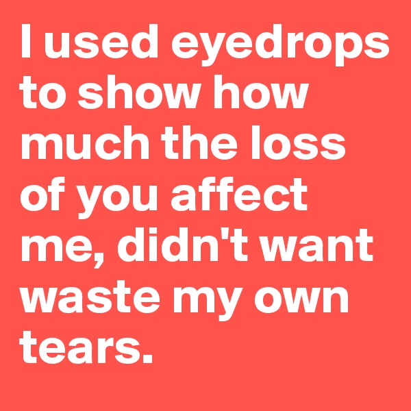 I used eyedrops to show how much the loss of you affect me, didn't want waste my own tears. 