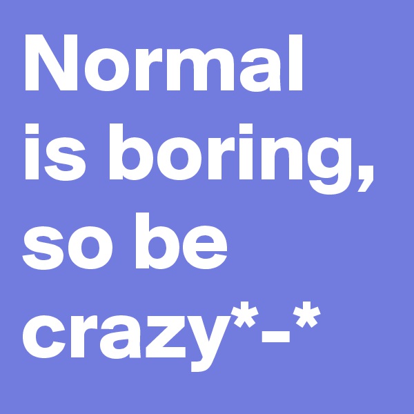 Normal is boring, so be crazy*-*