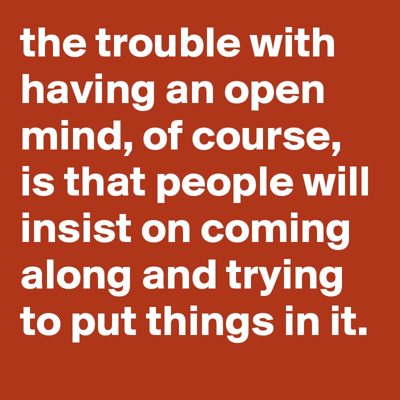 the trouble with having an open mind, of course, is that people will insist on coming along and trying to put things in it.
