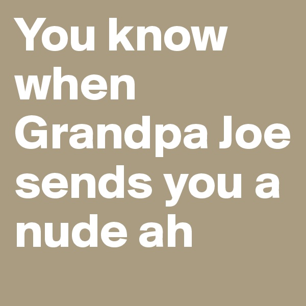 You know when Grandpa Joe sends you a nude ah