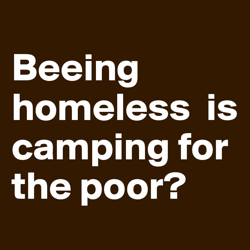 
Beeing homeless  is camping for the poor? 