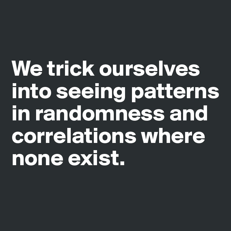 

We trick ourselves into seeing patterns in randomness and correlations where none exist.

