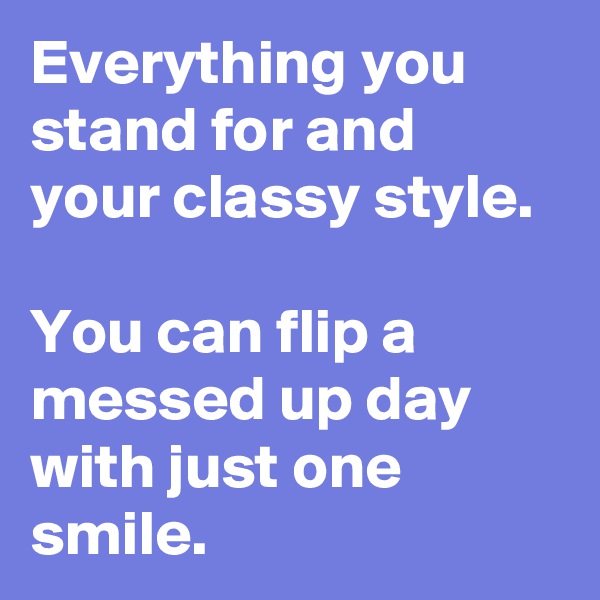 Everything you stand for and your classy style.

You can flip a messed up day with just one smile.