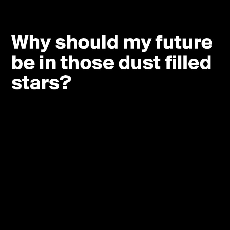 
Why should my future be in those dust filled stars?





