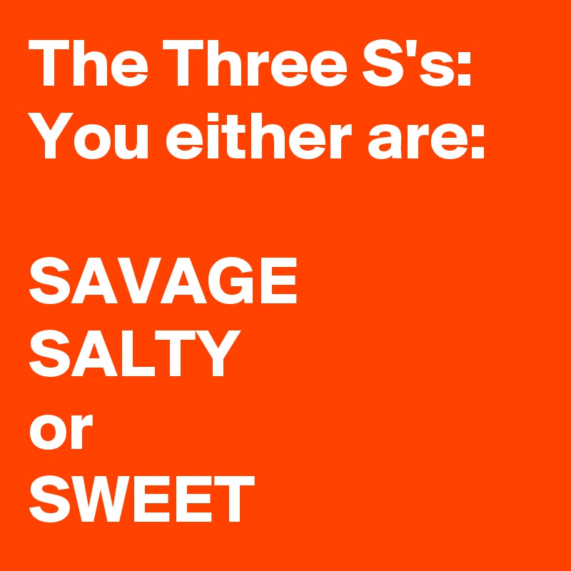 The Three S's:
You either are:

SAVAGE
SALTY
or
SWEET