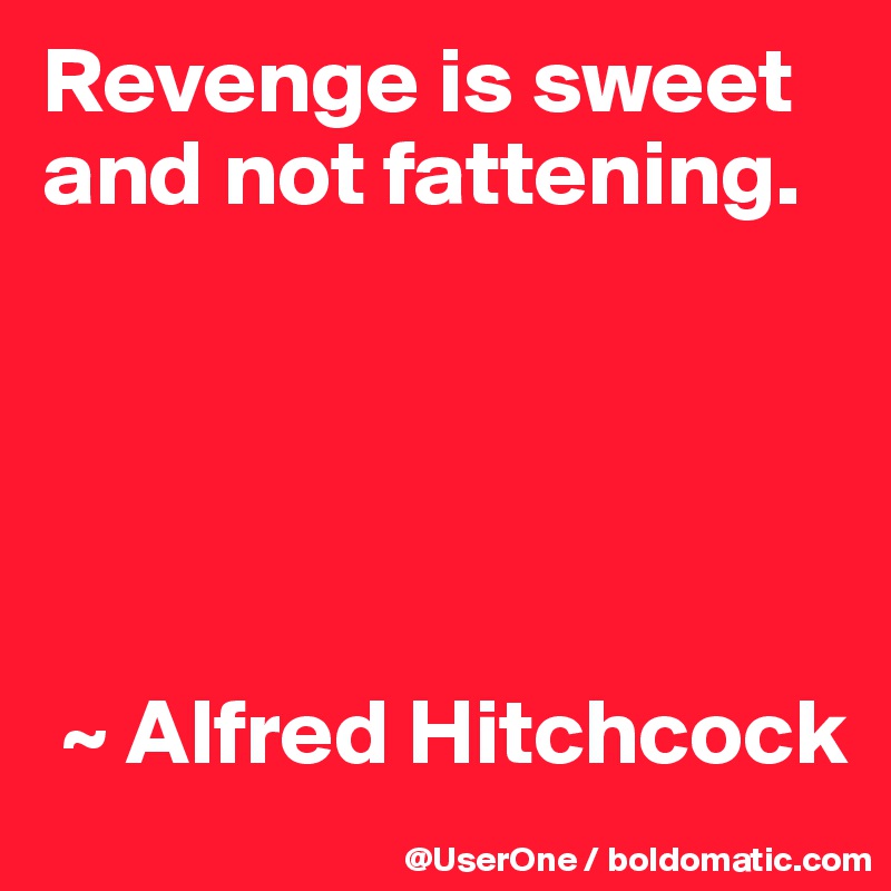 Revenge is sweet and not fattening.





 ~ Alfred Hitchcock