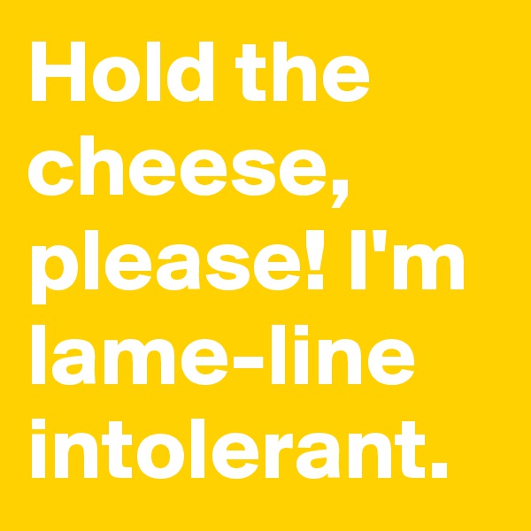 Hold the cheese, please! I'm lame-line intolerant.