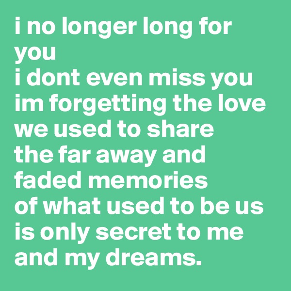 i no longer long for you
i dont even miss you
im forgetting the love we used to share 
the far away and faded memories
of what used to be us is only secret to me and my dreams.