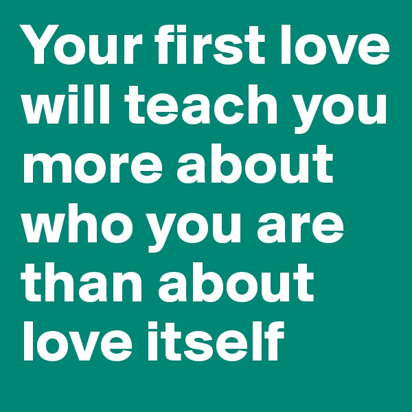 Your first love will teach you more about who you are than about love itself