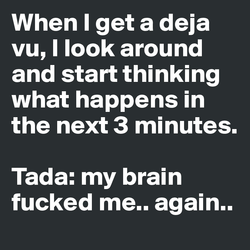 When I get a deja vu, I look around and start thinking what happens in the next 3 minutes.

Tada: my brain fucked me.. again..