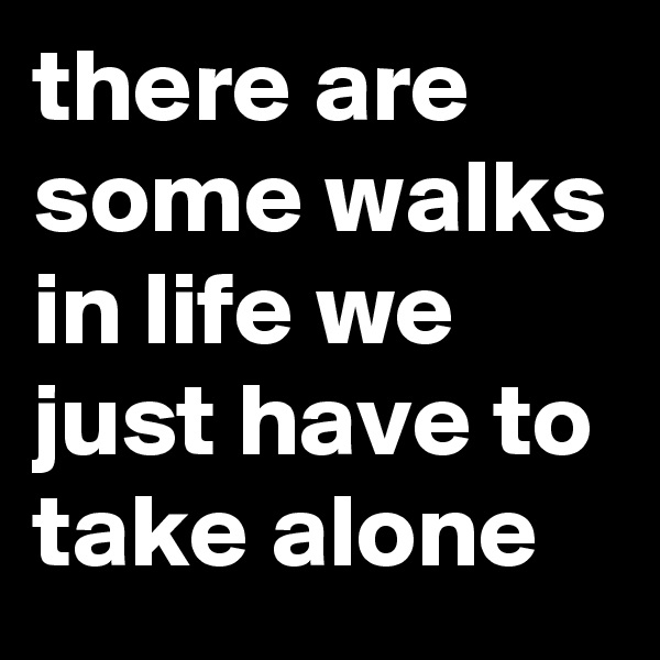 there are some walks in life we just have to take alone