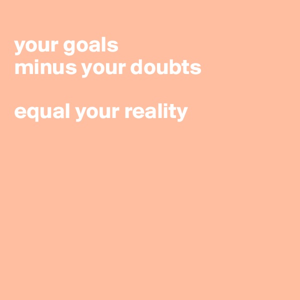 
your goals
minus your doubts 

equal your reality






