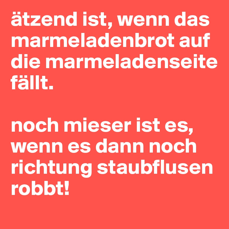 ätzend ist, wenn das marmeladenbrot auf die marmeladenseite fällt. 

noch mieser ist es, wenn es dann noch richtung staubflusen robbt!