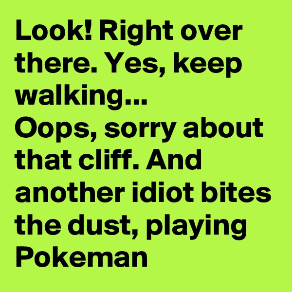 Look! Right over there. Yes, keep walking...
Oops, sorry about that cliff. And another idiot bites the dust, playing Pokeman