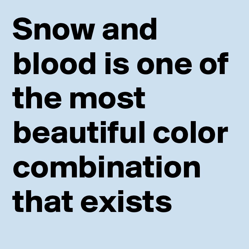 Snow and blood is one of the most beautiful color combination that exists