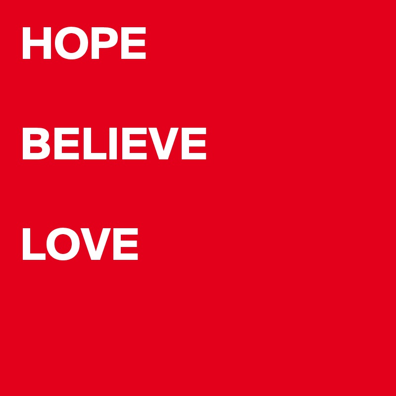 HOPE

BELIEVE

LOVE 

