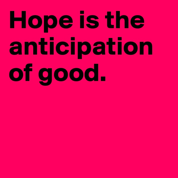 Hope is the anticipation of good.


