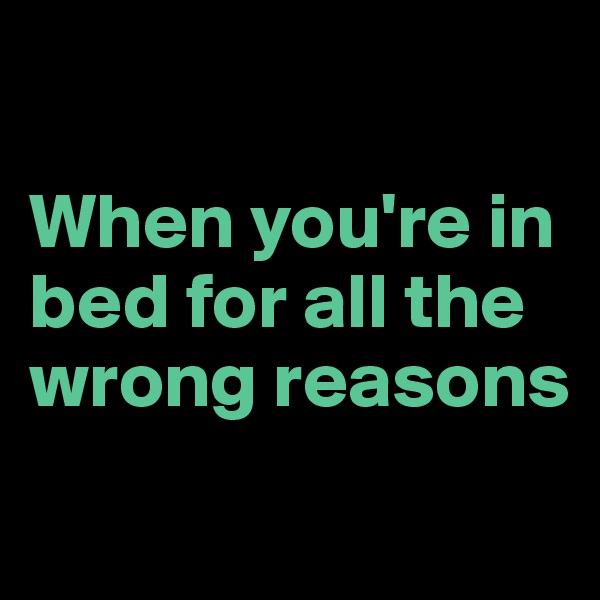 

When you're in bed for all the wrong reasons
