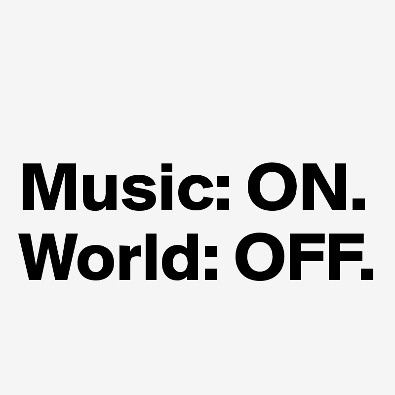 

Music: ON.
World: OFF.