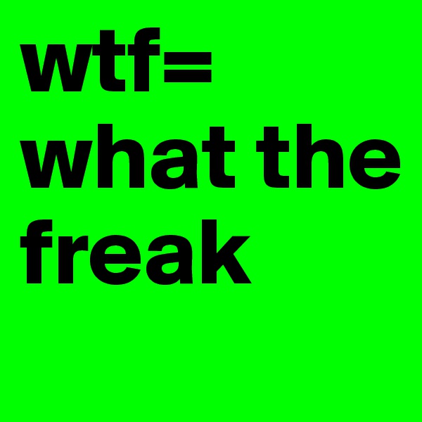 wtf= what the freak