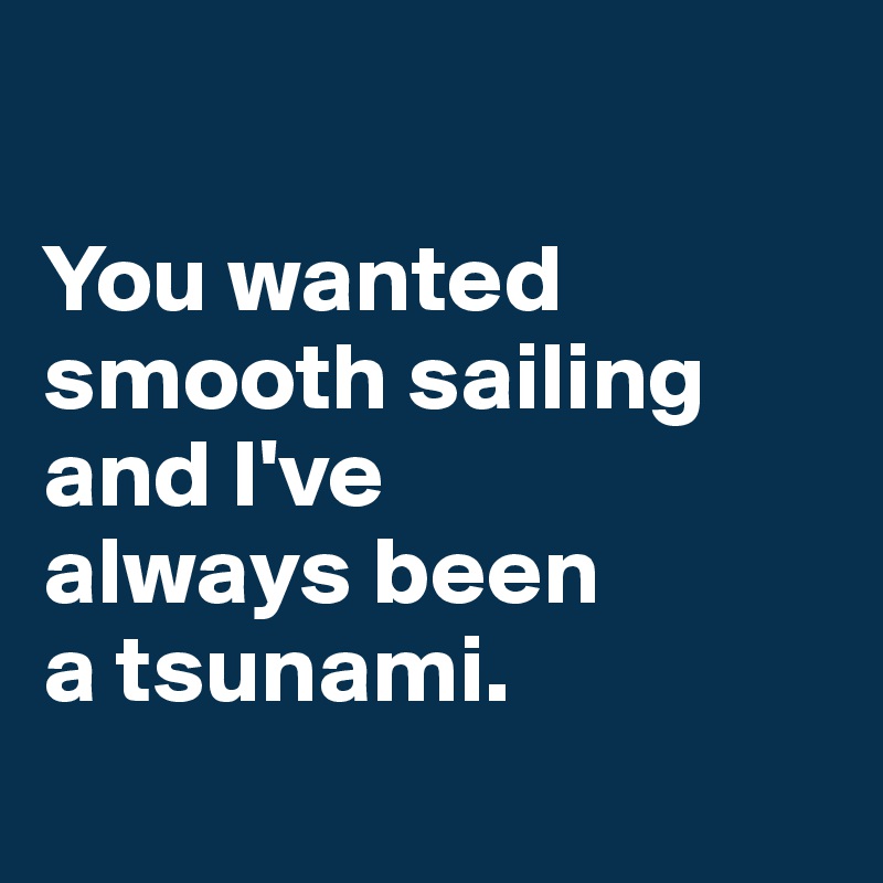 

You wanted
smooth sailing
and I've
always been
a tsunami.
